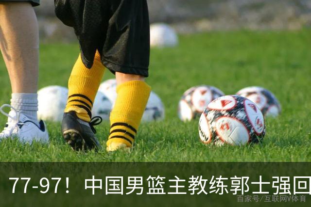 77-97！中国男篮主教练郭士强回应，日本媒体点评，韩国媒体发声